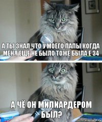 а ты знал что у моего папы когда меня ещё не было тоже была е 34 а чё он милиардером был?