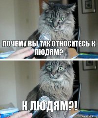 Почему вы так относитесь к людям? К людям?!