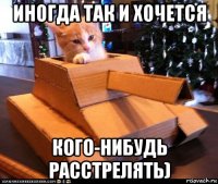 иногда так и хочется кого-нибудь расстрелять)