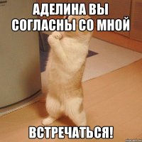 Аделина вы согласны со мной ВСТРЕЧАТЬСЯ!