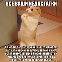 ВСЕ ВАШИ НЕДОСТАТКИ Я ЛЮБЛЮ ВАС ЗА ТО , КАКИЕ ВЫ ЕСТЬ, ЛЮБЛЮ ЗА ТО ЧТО ВЫ ИМЕННО ТАКИЕ, НЕ ПОХОЖИ Н А ОСТВЛЬНЫХ ДЕВУШЕК ВЫ ОСОБЕННЫЕ ХОТЬ И РУГАЮСЬ НА ВАС. НО Я ЖЕ ЛЮЛЛЮ ВАС НЕ ЛЮБИЛ , НЕ ПИСАЛ НЕ ПЕРЕЖИВАЛ БЫ