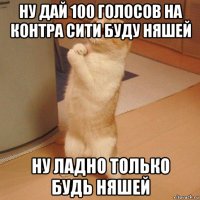 ну дай 100 голосов на контра сити буду няшей ну ладно только будь няшей