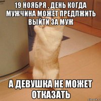 19 ноября , день когда мужчина может предлжить выйти за муж а девушка не может отказать