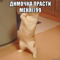 димочка прасти меня((99 