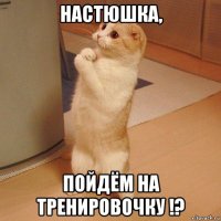 настюшка, пойдём на тренировочку !?