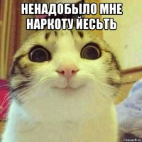 ненадобыло мне наркоту йесьть 