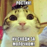 ростик! ну сходи за молочком!