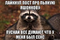 лайкнул пост про пьяную яшонкову пускай все думают что у меня был секс