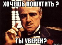 хочешь пошутить ? ты уверен?