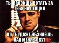 ты просишь встать за тебя на лекции но ты даже не знаешь как меня зовут