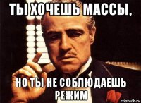 ты хочешь массы, но ты не соблюдаешь режим