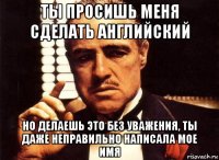 ты просишь меня сделать английский но делаешь это без уважения, ты даже неправильно написала мое имя