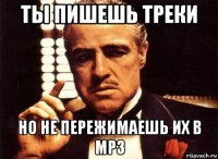 ты пишешь треки но не пережимаешь их в mp3