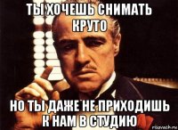 ты хочешь снимать круто но ты даже не приходишь к нам в студию