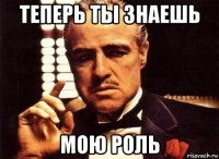 теперь ты знаешь мою роль