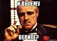 и вы ему верите?