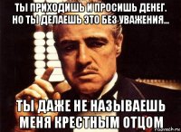 ты приходишь и просишь денег. но ты делаешь это без уважения... ты даже не называешь меня крестным отцом