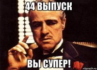 44 выпуск вы супер!