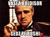 vasea boldisor sedz pe bushi