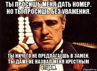 ты просишь меня дать номер. но ты просишь без уважения. ты ничего не предлагаешь в замен. ты даже не назвал меня крестным отцом.