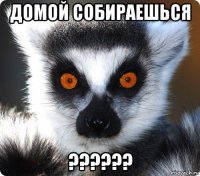 домой собираешься ??????