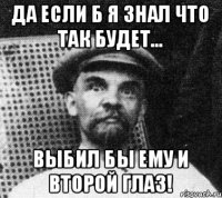 Да если б я знал что так будет... Выбил бы ему и второй глаз!