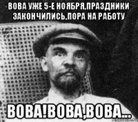 ВОВА УЖЕ 5-Е НОЯБРЯ,ПРАЗДНИКИ ЗАКОНЧИЛИСЬ,ПОРА НА РАБОТУ ВОВА!ВОВА,ВОВА...