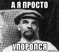 а я просто упоролся