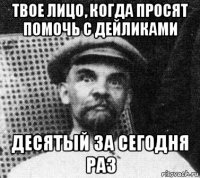 твое лицо, когда просят помочь с дейликами десятый за сегодня раз