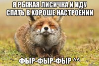 я рыжая лисичка и иду спать в хороше настроении фыр-фыр-фыр ^^