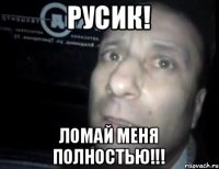 РУСИК! ЛОМАЙ МЕНЯ ПОЛНОСТЬЮ!!!