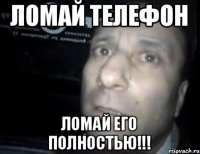 ломай телефон ломай его полностью!!!