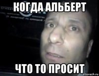 когда альберт что то просит