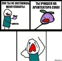 Лук ты не заставишь меня плакать) ты учишся на архитектора сука! 