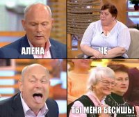 Че Алена  Ты меня бесишь!