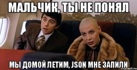 мальчик, ты не понял мы домой летим, json мне запили