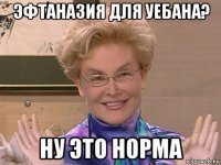 эфтаназия для уебана? ну это норма