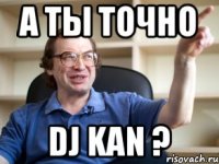 А ТЫ ТОЧНО DJ KAN ?