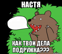 НАСТЯ КАК ТВОИ ДЕЛА ПОДРУЖКА???