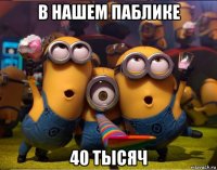 в нашем паблике 40 тысяч