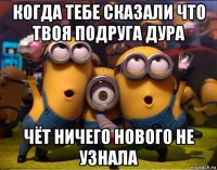 когда тебе сказали что твоя подруга дура чёт ничего нового не узнала