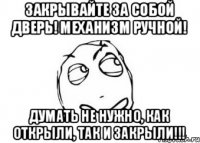 Закрывайте за собой дверь! Механизм ручной! Думать не нужно, как открыли, так и закрыли!!!