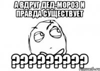 А вдруг дед-мороз и правда существует ?????????