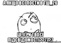 А ЯКЩО ВСІ ПОСТИ В ТШ_26 ЦЕ ІГРИ ТВОЄЇ ПІДСВІДОМОСТІ??77?7