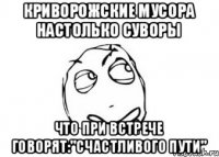 Криворожские мусора настолько суворы что при встрече говорят:"счастливого пути"