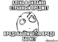 Алена в онлайне странный предмет Вроде бы пишет, а вроде бы нет