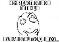 мені здається шо в пятницю вулкан влаштує двіжуху