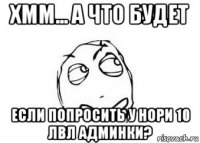 хмм... а что будет если попросить у нори 10 лвл админки?