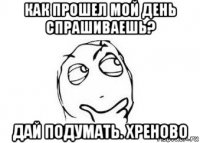 как прошел мой день спрашиваешь? дай подумать. хреново