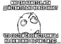 мне так кажется, или действительно не все знают что гостей своей страницы на вк можно вычислить?